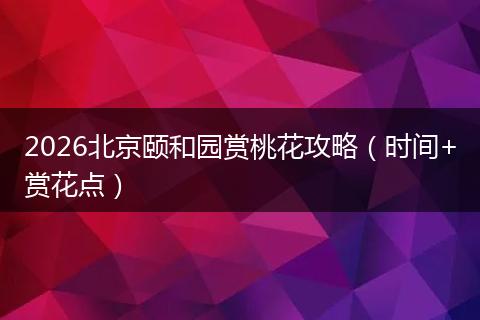 2026北京颐和园赏桃花攻略（时间+赏花点）
