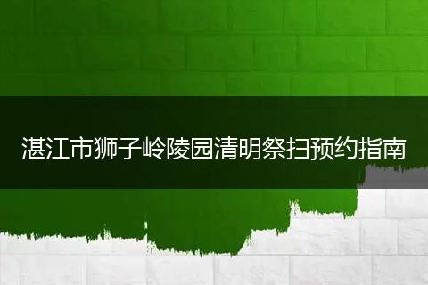 湛江市狮子岭陵园清明祭扫预约指南