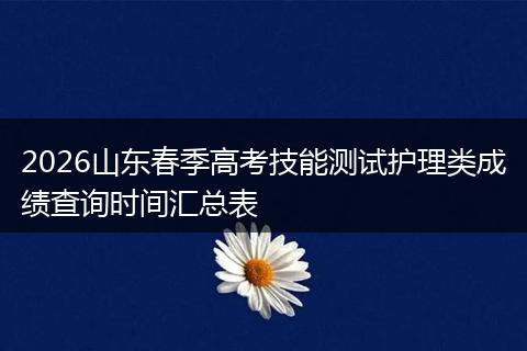 2026山东春季高考技能测试护理类成绩查询时间汇总表
