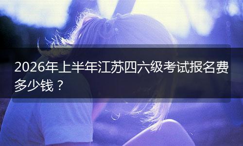 2026年上半年江苏四六级考试报名费多少钱？