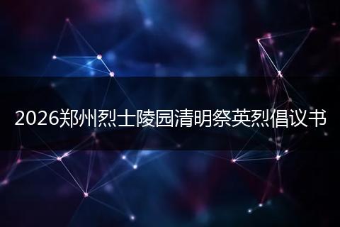 2026郑州烈士陵园清明祭英烈倡议书