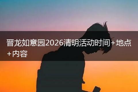 晋龙如意园2026清明活动时间+地点+内容