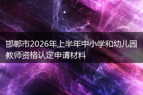 邯郸市2026年上半年中小学和幼儿园教师资格认定申请材料