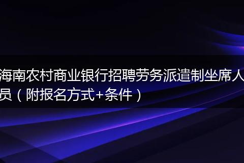 海南农村商业银行招聘劳务派遣制坐席人员（附报名方式+条件）