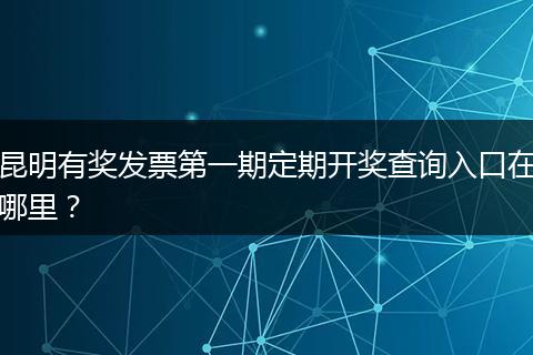 昆明有奖发票第一期定期开奖查询入口在哪里？