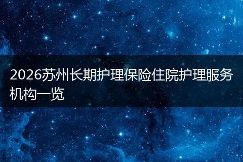 2026苏州长期护理保险住院护理服务机构一览