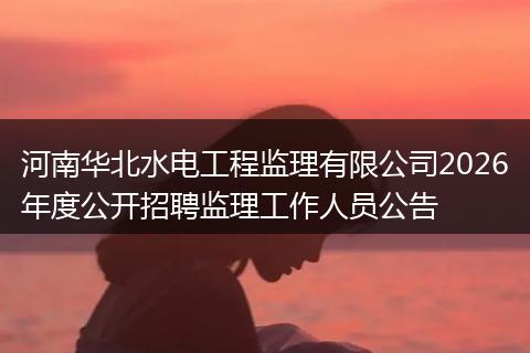 河南华北水电工程监理有限公司2026年度公开招聘监理工作人员公告
