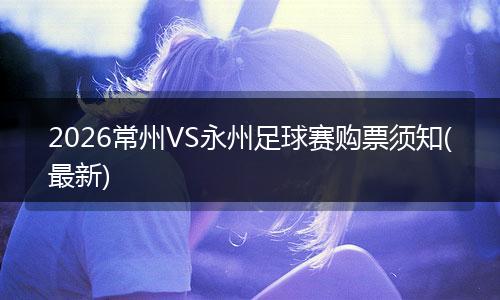 2026常州VS永州足球赛购票须知(最新)