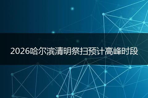 2026哈尔滨清明祭扫预计高峰时段