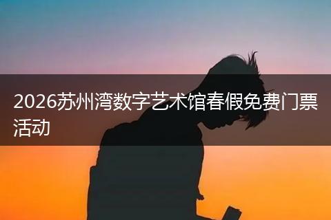 2026苏州湾数字艺术馆春假免费门票活动