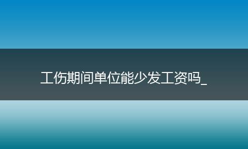 工伤期间单位能少发工资吗_
