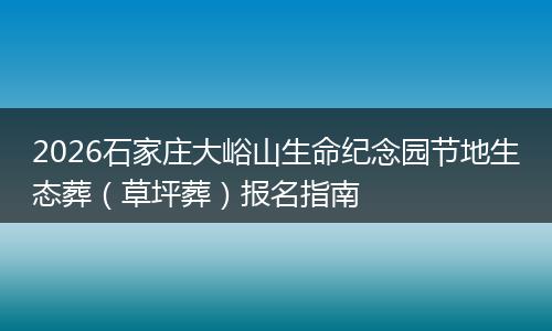 2026石家庄大峪山生命纪念园节地生态葬（草坪葬）报名指南