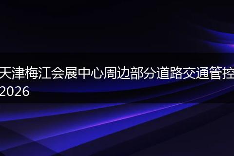 天津梅江会展中心周边部分道路交通管控2026