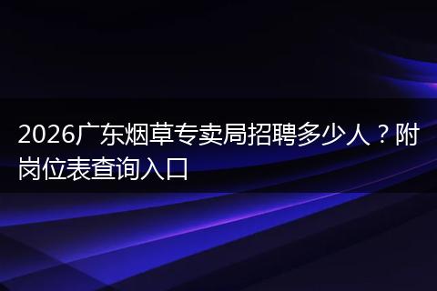 2026广东烟草专卖局招聘多少人？附岗位表查询入口