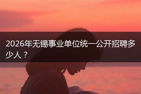 2026年无锡事业单位统一公开招聘多少人？