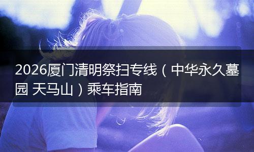 2026厦门清明祭扫专线（中华永久墓园 天马山）乘车指南