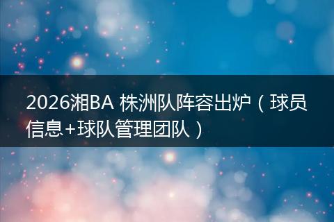 2026湘BA 株洲队阵容出炉（球员信息+球队管理团队）