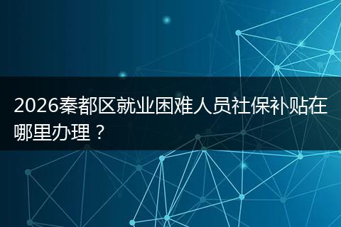 2026秦都区就业困难人员社保补贴在哪里办理？
