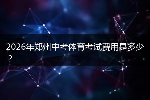 2026年郑州中考体育考试费用是多少？