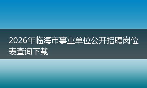2026年临海市事业单位公开招聘岗位表查询下载