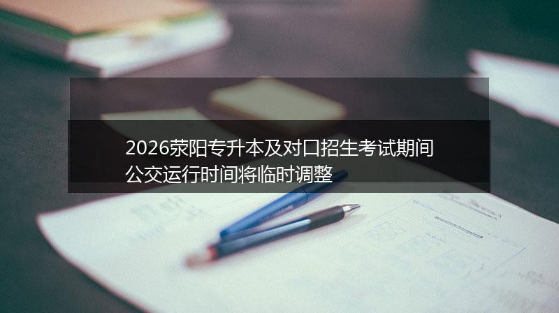 2026荥阳专升本及对口招生考试期间公交运行时间将临时调整