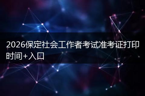 2026保定社会工作者考试准考证打印时间+入口