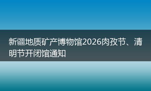 新疆地质矿产博物馆2026肉孜节、清明节开闭馆通知