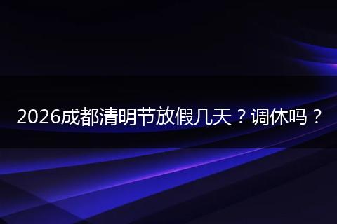 2026成都清明节放假几天？调休吗？