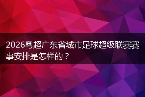 2026粤超广东省城市足球超级联赛赛事安排是怎样的？