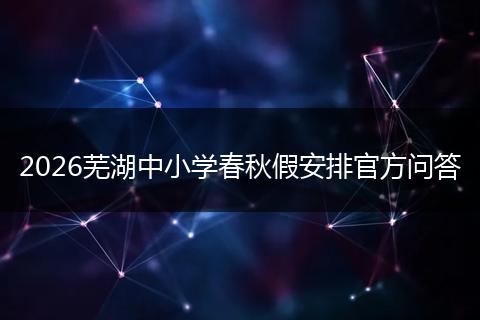 2026芜湖中小学春秋假安排官方问答