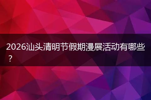 2026汕头清明节假期漫展活动有哪些？