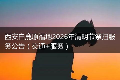 西安白鹿原福地2026年清明节祭扫服务公告（交通+服务）