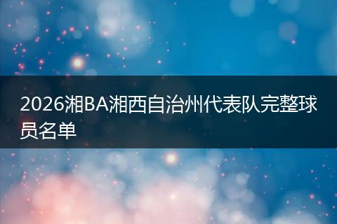 2026湘BA湘西自治州代表队完整球员名单