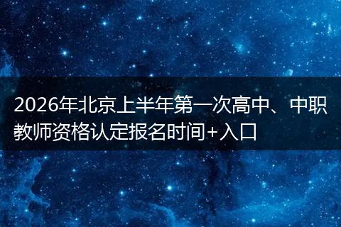 2026年北京上半年第一次高中、中职教师资格认定报名时间+入口