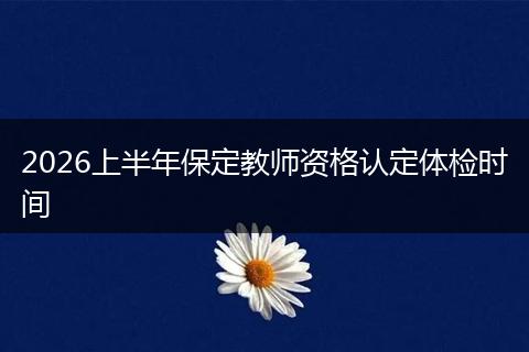 2026上半年保定教师资格认定体检时间