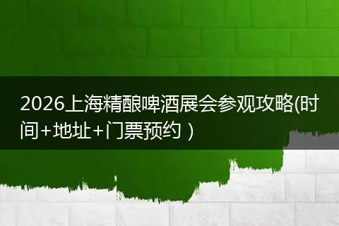 2026上海精酿啤酒展会参观攻略(时间+地址+门票预约）