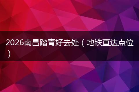 2026南昌踏青好去处（地铁直达点位）