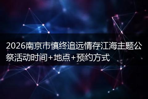 2026南京市慎终追远情存江海主题公祭活动时间+地点+预约方式