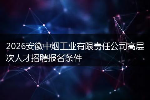 2026安徽中烟工业有限责任公司高层次人才招聘报名条件