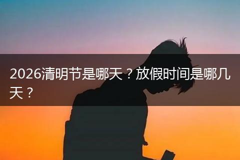 2026清明节是哪天？放假时间是哪几天？
