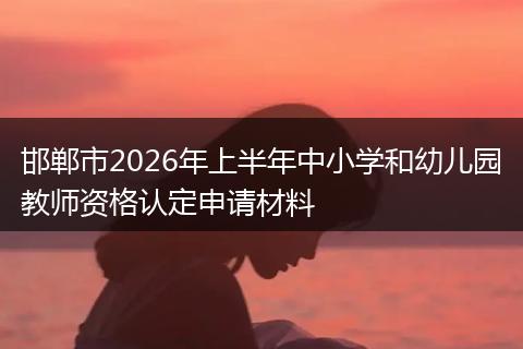 邯郸市2026年上半年中小学和幼儿园教师资格认定申请材料