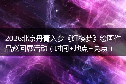 2026北京丹青入梦《红楼梦》绘画作品巡回展活动（时间+地点+亮点）