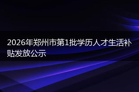 2026年郑州市第1批学历人才生活补贴发放公示