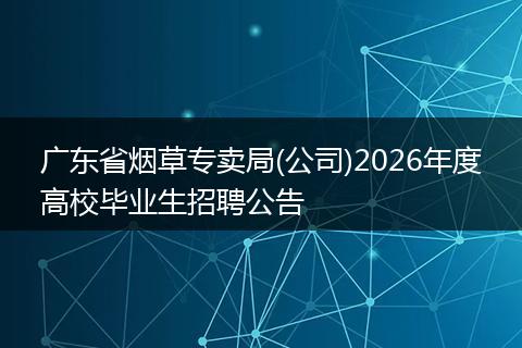 广东省烟草专卖局(公司)2026年度高校毕业生招聘公告