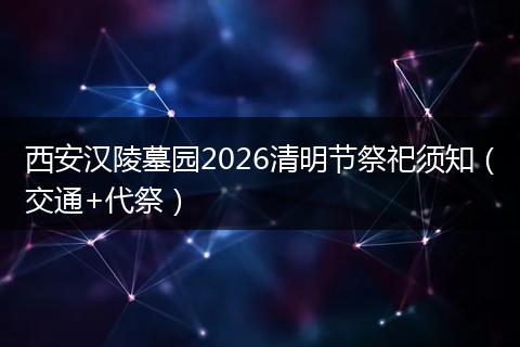 西安汉陵墓园2026清明节祭祀须知（交通+代祭）