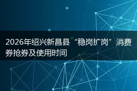 2026年绍兴新昌县“稳岗扩岗”消费券抢券及使用时间