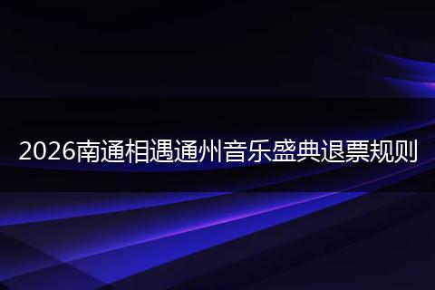 2026南通相遇通州音乐盛典退票规则