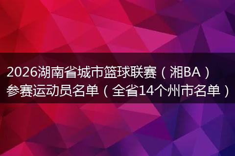 2026湖南省城市篮球联赛（湘BA）参赛运动员名单（全省14个州市名单）