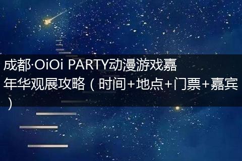 成都·OiOi PARTY动漫游戏嘉年华观展攻略（时间+地点+门票+嘉宾）