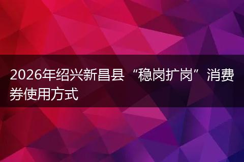 2026年绍兴新昌县“稳岗扩岗”消费券使用方式